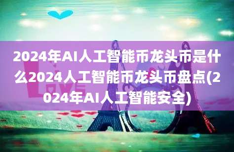 2024年AI人工智能币龙头币是什么2024人工智能币龙头币盘点(2024年AI人工智能安全)