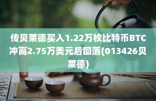 传贝莱德买入1.22万枚比特币BTC冲高2.75万美元后回落(013426贝莱德)