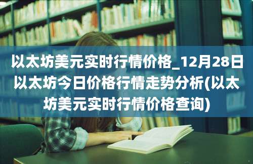 以太坊美元实时行情价格_12月28日以太坊今日价格行情走势分析(以太坊美元实时行情价格查询)