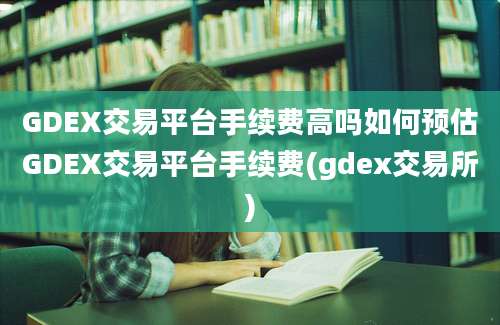 GDEX交易平台手续费高吗如何预估GDEX交易平台手续费(gdex交易所)