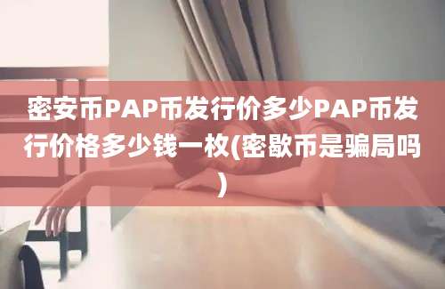 密安币PAP币发行价多少PAP币发行价格多少钱一枚(密歇币是骗局吗)