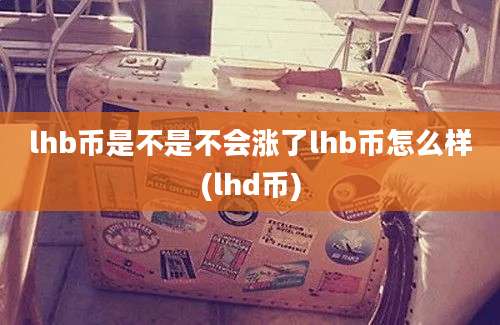 lhb币是不是不会涨了lhb币怎么样(lhd币)