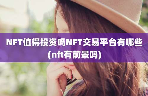 NFT值得投资吗NFT交易平台有哪些(nft有前景吗)