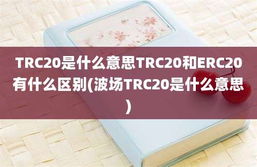 TRC20是什么意思TRC20和ERC20有什么区别(波场TRC20是什么意思)