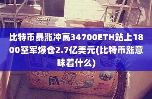 比特币暴涨冲高34700ETH站上1800空军爆仓2.7亿美元(比特币涨意味着什么)