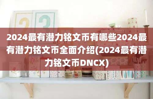 2024最有潜力铭文币有哪些2024最有潜力铭文币全面介绍(2024最有潜力铭文币DNCX)