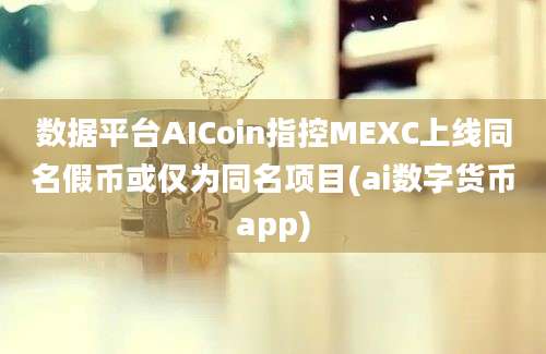 数据平台AICoin指控MEXC上线同名假币或仅为同名项目(ai数字货币app)