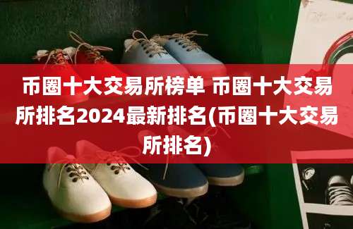 币圈十大交易所榜单 币圈十大交易所排名2024最新排名(币圈十大交易所排名)