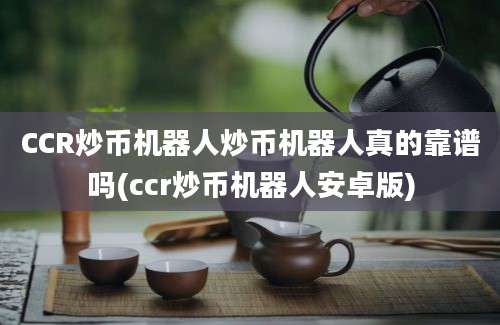 CCR炒币机器人炒币机器人真的靠谱吗(ccr炒币机器人安卓版)