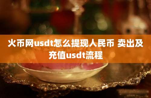 火币网usdt怎么提现人民币 卖出及充值usdt流程