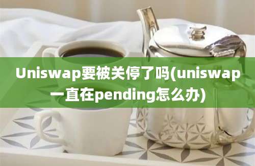 Uniswap要被关停了吗(uniswap一直在pending怎么办)