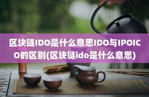 区块链IDO是什么意思IDO与IPOICO的区别(区块链ido是什么意思)