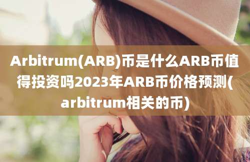 Arbitrum(ARB)币是什么ARB币值得投资吗2023年ARB币价格预测(arbitrum相关的币)