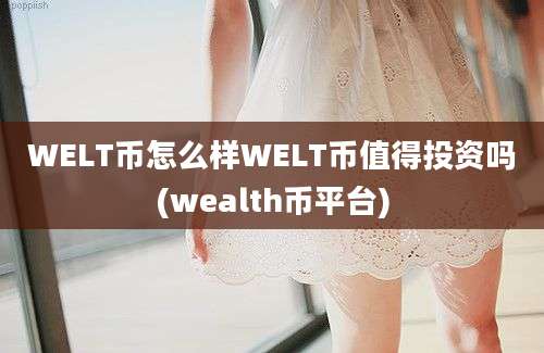 WELT币怎么样WELT币值得投资吗(wealth币平台)