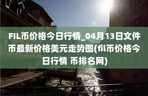 FIL币价格今日行情_04月13日文件币最新价格美元走势图(fil币价格今日行情 币排名网)