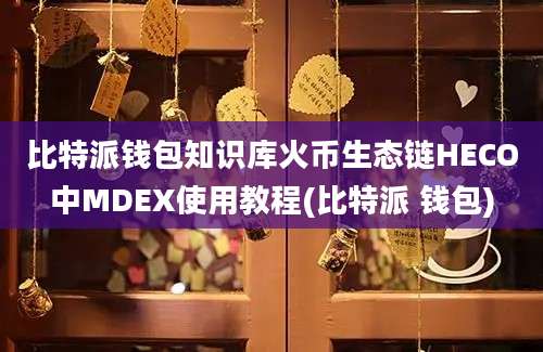 比特派钱包知识库火币生态链HECO中MDEX使用教程(比特派 钱包)