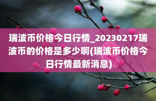 瑞波币价格今日行情_20230217瑞波币的价格是多少啊(瑞波币价格今日行情最新消息)