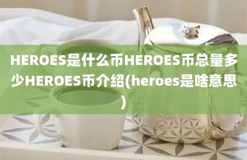 HEROES是什么币HEROES币总量多少HEROES币介绍(heroes是啥意思)