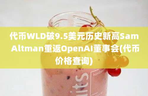 代币WLD破9.5美元历史新高Sam Altman重返OpenAI董事会(代币价格查询)