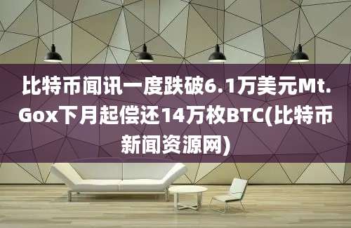 比特币闻讯一度跌破6.1万美元Mt.Gox下月起偿还14万枚BTC(比特币新闻资源网)