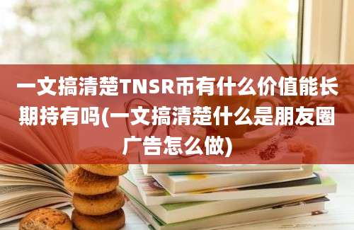 一文搞清楚TNSR币有什么价值能长期持有吗(一文搞清楚什么是朋友圈广告怎么做)