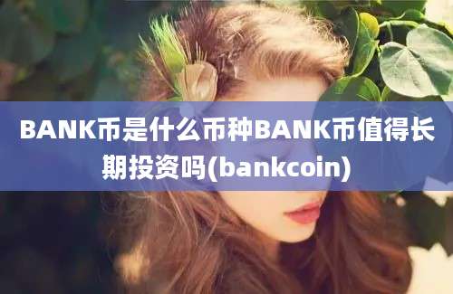 BANK币是什么币种BANK币值得长期投资吗(bankcoin)