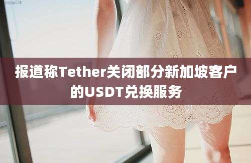 报道称Tether关闭部分新加坡客户的USDT兑换服务