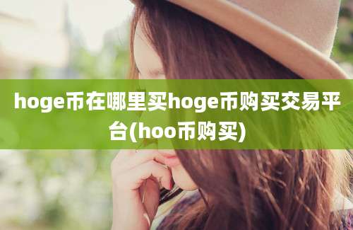 hoge币在哪里买hoge币购买交易平台(hoo币购买)