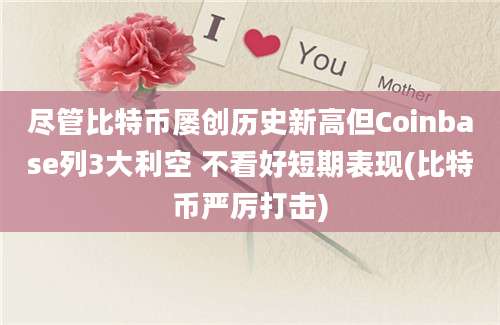 尽管比特币屡创历史新高但Coinbase列3大利空 不看好短期表现(比特币严厉打击)