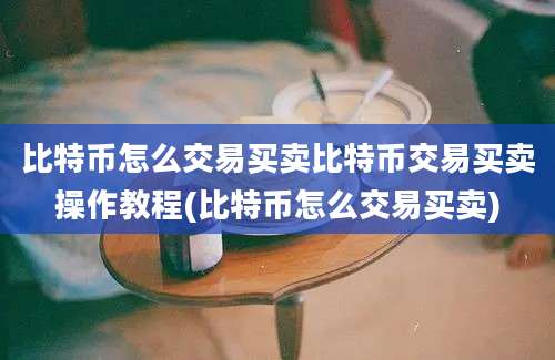 比特币怎么交易买卖比特币交易买卖操作教程(比特币怎么交易买卖)