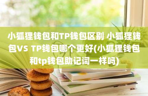 小狐狸钱包和TP钱包区别 小狐狸钱包VS TP钱包哪个更好(小狐狸钱包和tp钱包助记词一样吗)