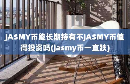 JASMY币能长期持有不JASMY币值得投资吗(jasmy币一直跌)