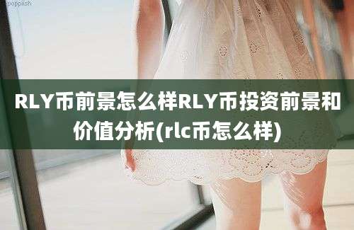 RLY币前景怎么样RLY币投资前景和价值分析(rlc币怎么样)