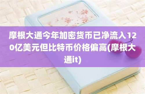 摩根大通今年加密货币已净流入120亿美元但比特币价格偏高(摩根大通it)