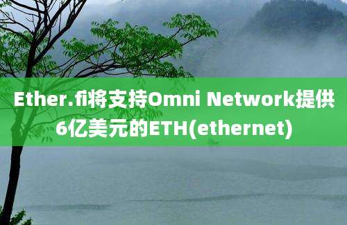 Ether.fi将支持Omni Network提供6亿美元的ETH(ethernet)