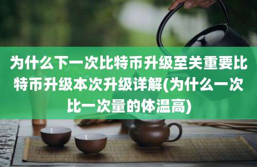 为什么下一次比特币升级至关重要比特币升级本次升级详解(为什么一次比一次量的体温高)