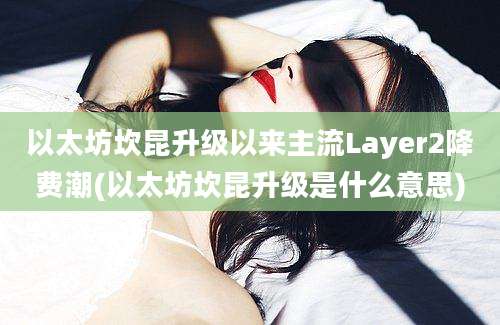 以太坊坎昆升级以来主流Layer2降费潮(以太坊坎昆升级是什么意思)