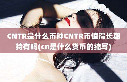 CNTR是什么币种CNTR币值得长期持有吗(cn是什么货币的缩写)