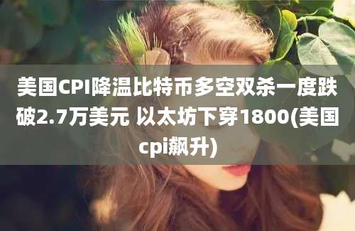 美国CPI降温比特币多空双杀一度跌破2.7万美元 以太坊下穿1800(美国cpi飙升)