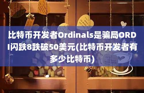 比特币开发者Ordinals是骗局ORDI闪跌8跌破50美元(比特币开发者有多少比特币)