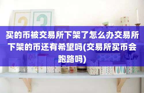 买的币被交易所下架了怎么办交易所下架的币还有希望吗(交易所买币会跑路吗)