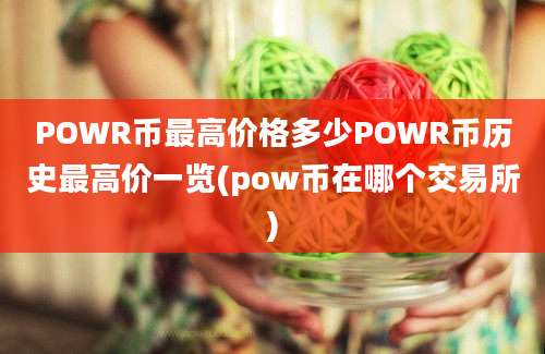 POWR币最高价格多少POWR币历史最高价一览(pow币在哪个交易所)