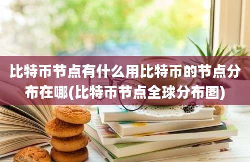 比特币节点有什么用比特币的节点分布在哪(比特币节点全球分布图)