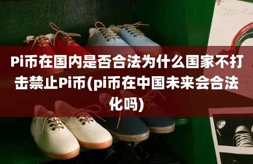 Pi币在国内是否合法为什么国家不打击禁止Pi币(pi币在中国未来会合法化吗)