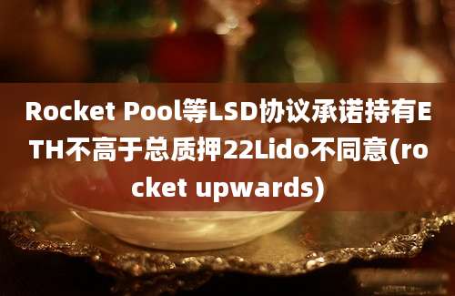 Rocket Pool等LSD协议承诺持有ETH不高于总质押22Lido不同意(rocket upwards)