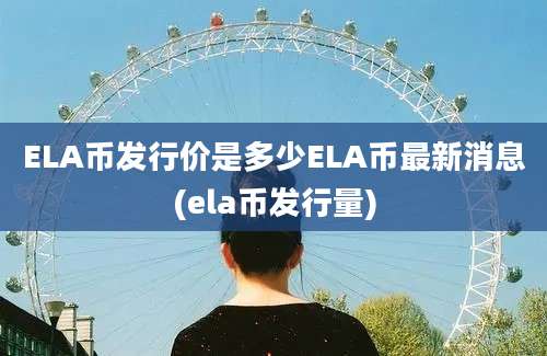 ELA币发行价是多少ELA币最新消息(ela币发行量)