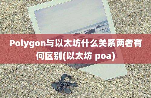 Polygon与以太坊什么关系两者有何区别(以太坊 poa)