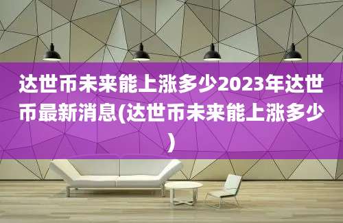 达世币未来能上涨多少2023年达世币最新消息(达世币未来能上涨多少)