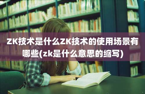 ZK技术是什么ZK技术的使用场景有哪些(zk是什么意思的缩写)