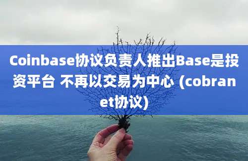 Coinbase协议负责人推出Base是投资平台 不再以交易为中心 (cobranet协议)